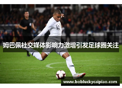 姆巴佩社交媒体影响力激增引发足球圈关注