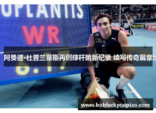 阿曼德·杜普兰蒂斯再创撑杆跳新纪录 续写传奇篇章
