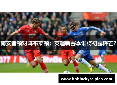 南安普顿对阵布莱顿：英超新赛季谁将初露锋芒？
