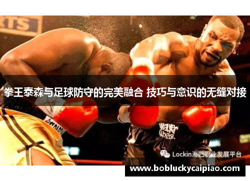 拳王泰森与足球防守的完美融合 技巧与意识的无缝对接