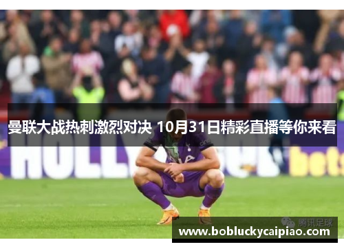 曼联大战热刺激烈对决 10月31日精彩直播等你来看