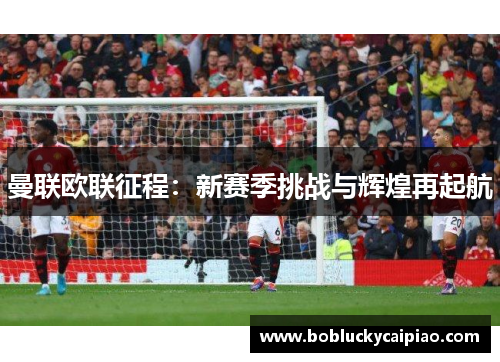曼联欧联征程：新赛季挑战与辉煌再起航