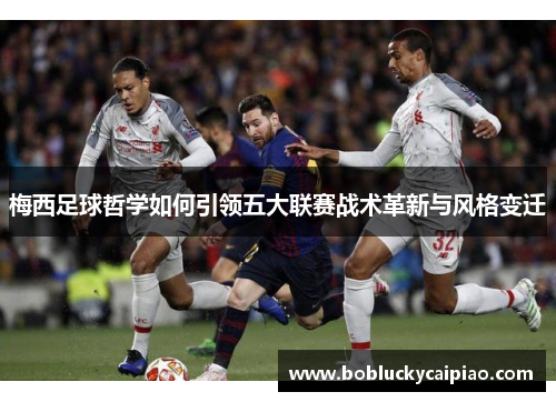梅西足球哲学如何引领五大联赛战术革新与风格变迁